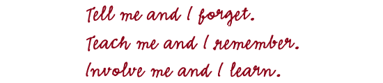 Tell me and I forget. Teach me and I remember. Involve me and I learn. Tell me and I forget. Teach me and I remember. Involve me and I learn.